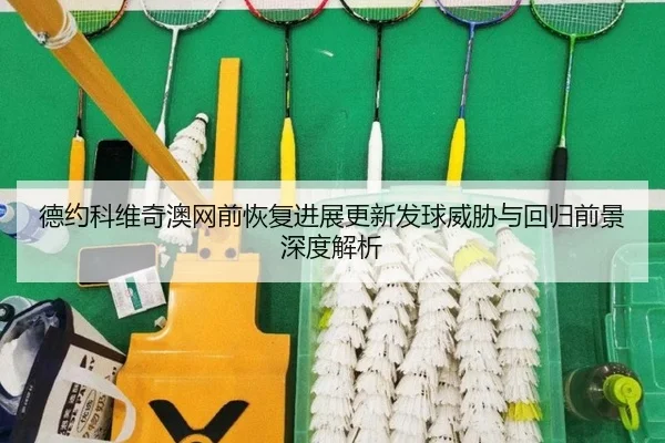 德约科维奇澳网前恢复进展更新发球威胁与回归前景深度解析 | ACMilanSports