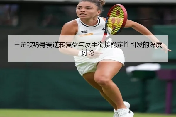 王楚钦热身赛逆转复盘与反手衔接稳定性引发的深度讨论 | ACMilanSports